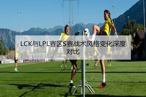 LCK与LPL赛区S赛战术风格变化深度对比